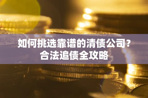 济南如何挑选靠谱的清债公司？合法追债全攻略