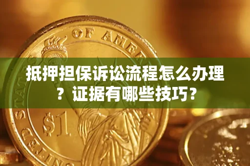 济南抵押担保诉讼流程怎么办理？证据有哪些技巧？