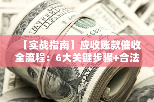 济南【实战指南】应收账款催收全流程：6大关键步骤+合法回款技巧