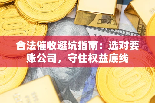 济南合法催收避坑指南：选对要账公司，守住权益底线