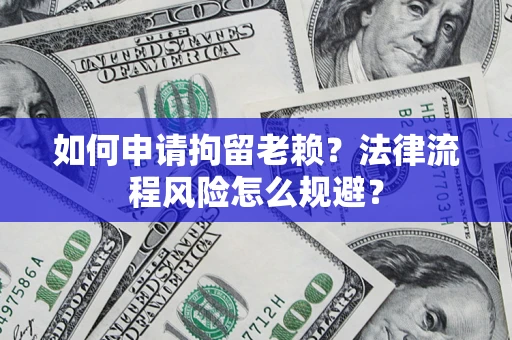 济南如何申请拘留老赖？法律流程风险怎么规避？