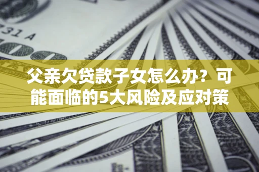 济南父亲欠贷款子女怎么办?可能面临的5大风险及应对策略 济南父亲欠贷款子女怎么办?可能面临的5大风险及应对策略