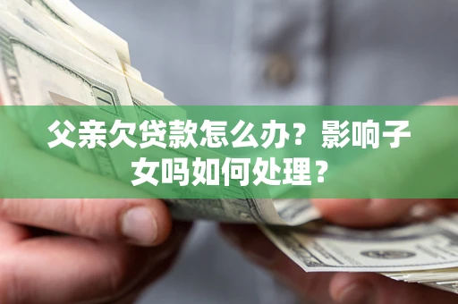 济南父亲欠贷款怎么办？影响子女吗如何处理？