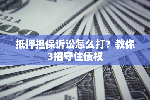 济南抵押担保诉讼怎么打？教你3招守住债权
