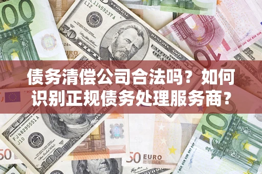 济南债务清偿公司合法吗？如何识别正规债务处理服务商？