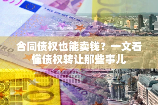 济南合同债权也能卖钱？一文看懂债权转让那些事儿