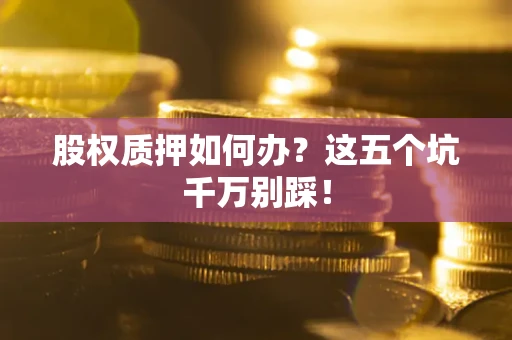 济南股权质押如何办？这五个坑千万别踩！