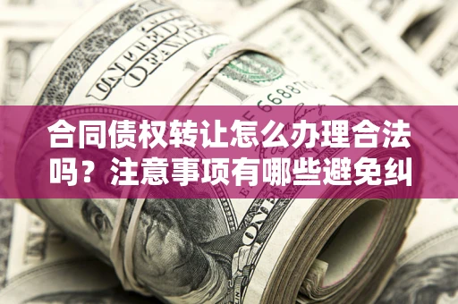 济南合同债权转让怎么办理合法吗？注意事项有哪些避免纠纷？