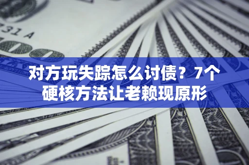 济南对方玩失踪怎么讨债？7个硬核方法让老赖现原形