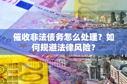 济南催收非法债务怎么处理？如何规避法律风险？