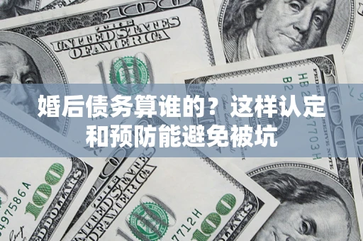 济南婚后债务算谁的？这样认定和预防能避免被坑