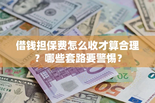 济南借钱担保费怎么收才算合理？哪些套路要警惕？
