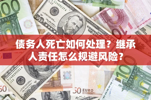 济南债务人死亡如何处理?继承人责任怎么规避风险? 济南债务人死亡如何处理?继承人责任怎么规避风险?
