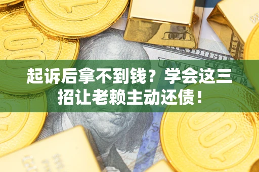 济南起诉后拿不到钱？学会这三招让老赖主动还债！