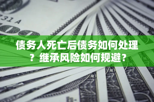 济南债务人死亡后债务如何处理？继承风险如何规避？