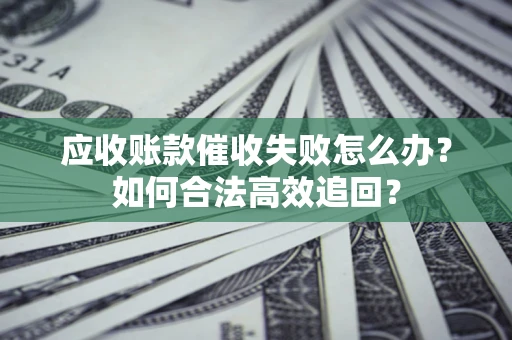 济南应收账款催收失败怎么办？如何合法高效追回？