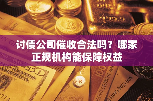 济南讨债公司催收合法吗？哪家正规机构能保障权益