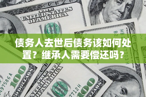 济南债务人去世后债务该如何处置？继承人需要偿还吗？