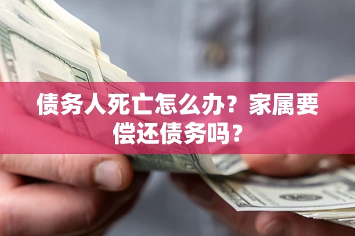 济南债务人死亡怎么办？家属要偿还债务吗？