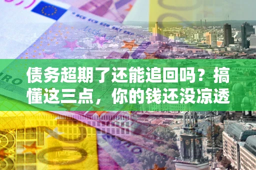 济南债务超期了还能追回吗？搞懂这三点，你的钱还没凉透