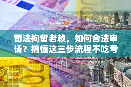 济南司法拘留老赖，如何合法申请？搞懂这三步流程不吃亏！