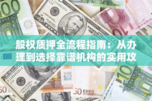 济南股权质押全流程指南：从办理到选择靠谱机构的实用攻略
