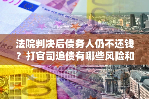济南法院判决后债务人仍不还钱？打官司追债有哪些风险和技巧？