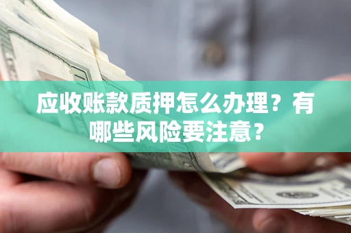 济南应收账款质押怎么办理？有哪些风险要注意？