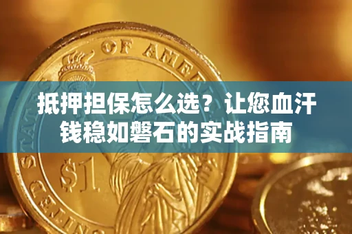 济南抵押担保怎么选？让您血汗钱稳如磐石的实战指南