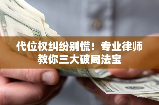 济南代位权纠纷别慌！专业律师教你三大破局法宝