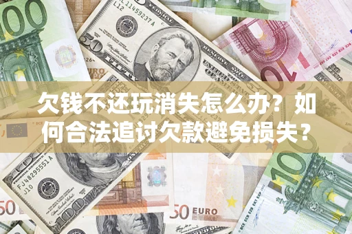 济南欠钱不还玩消失怎么办?如何合法追讨欠款避免损失? 济南欠钱不还玩消失怎么办?如何合法追讨欠款避免损失?