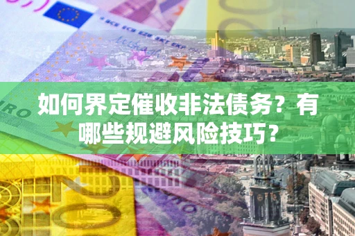济南如何界定催收非法债务？有哪些规避风险技巧？