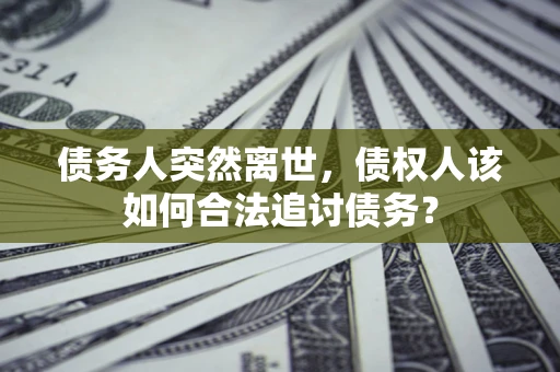 济南债务人突然离世，债权人该如何合法追讨债务？