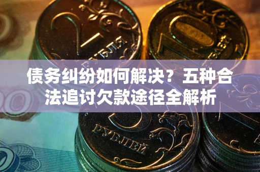 济南债务纠纷如何解决？五种合法追讨欠款途径全解析