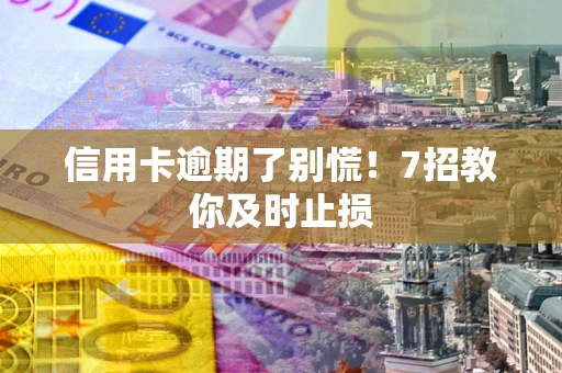 济南信用卡逾期了别慌！7招教你及时止损