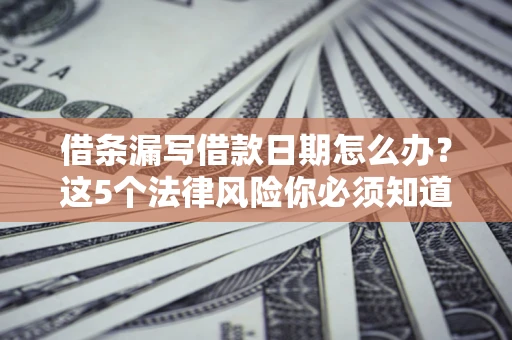 济南借条漏写借款日期怎么办？这5个法律风险你必须知道