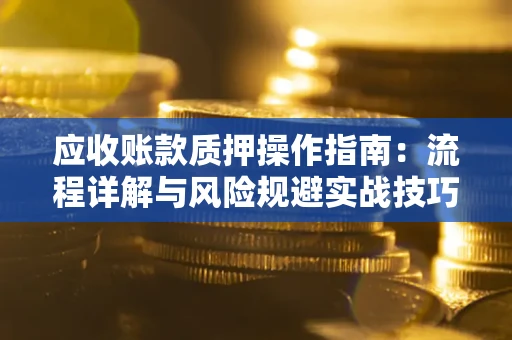 济南应收账款质押操作指南:流程详解与风险规避实战技巧 济南应收账款质押操作指南:流程详解与风险规避实战技巧