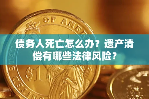 济南债务人死亡怎么办？遗产清偿有哪些法律风险？
