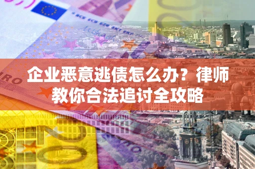 济南企业恶意逃债怎么办？律师教你合法追讨全攻略