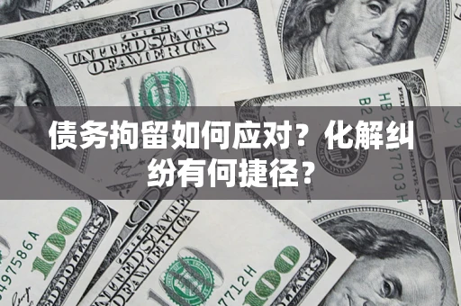 济南债务拘留如何应对？化解纠纷有何捷径？