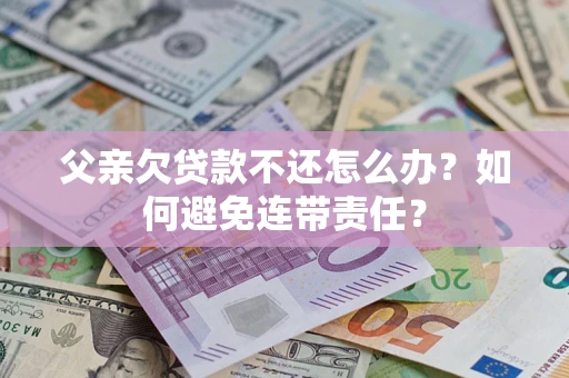 济南父亲欠贷款不还怎么办？如何避免连带责任？