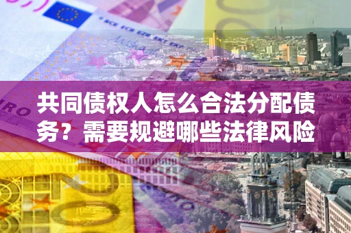 济南共同债权人怎么合法分配债务？需要规避哪些法律风险？