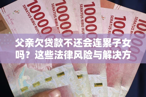 济南父亲欠贷款不还会连累子女吗？这些法律风险与解决方法要早知道！