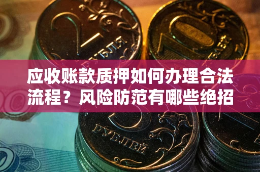 济南应收账款质押如何办理合法流程？风险防范有哪些绝招？