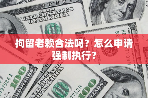 济南拘留老赖合法吗？怎么申请强制执行？