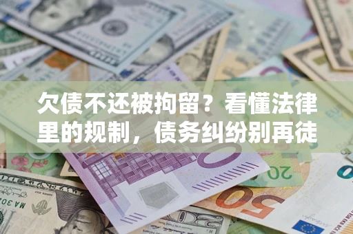 济南欠债不还被拘留？看懂法律里的规制，债务纠纷别再徒劳奔波