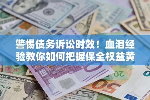 济南警惕债务诉讼时效！血泪经验教你如何把握保全权益黄金期