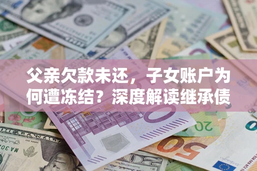 济南父亲欠款未还，子女账户为何遭冻结？深度解读继承债务迷局