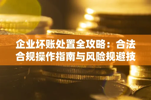 济南企业坏账处置全攻略：合法合规操作指南与风险规避技巧解析
