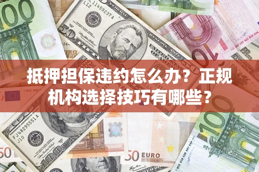 济南抵押担保违约怎么办？正规机构选择技巧有哪些？